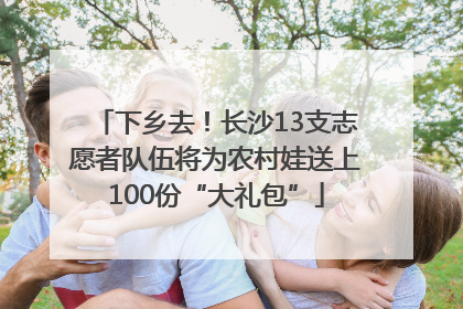 下乡去！长沙13支志愿者队伍将为农村娃送上100份“大礼包”