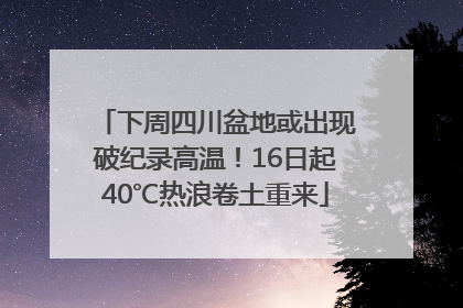 下周四川盆地或出现破纪录高温！16日起40℃热浪卷土重来