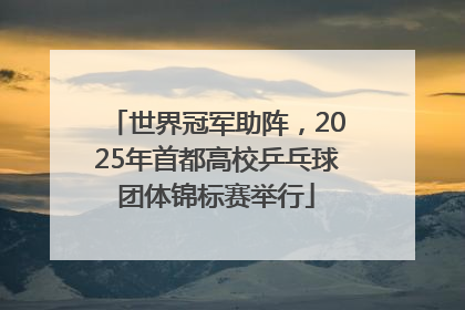 世界冠军助阵，2025年首都高校乒乓球团体锦标赛举行