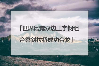 世界最宽双边工字钢组合梁斜拉桥成功合龙