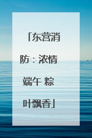 东营消防：浓情端午 粽叶飘香
