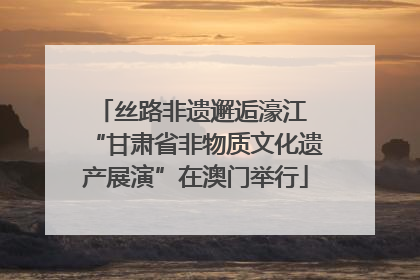 丝路非遗邂逅濠江 “甘肃省非物质文化遗产展演”在澳门举行