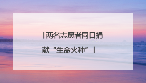 两名志愿者同日捐献“生命火种”