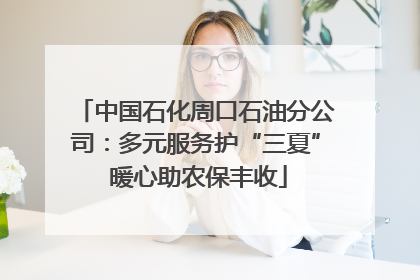 中国石化周口石油分公司：多元服务护“三夏” 暖心助农保丰收