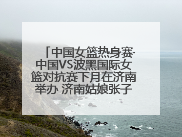 中国女篮热身赛·中国VS波黑国际女篮对抗赛下月在济南举办 济南姑娘张子宇有望在家门口迎来国家队首秀