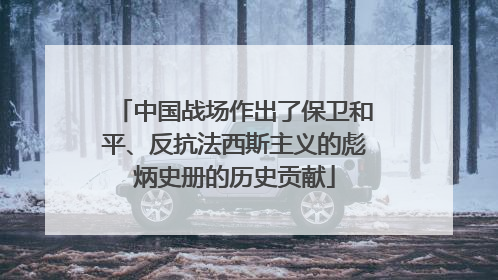中国战场作出了保卫和平、反抗法西斯主义的彪炳史册的历史贡献