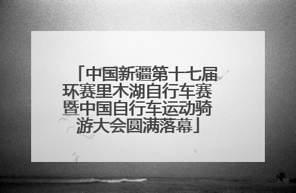 中国新疆第十七届环赛里木湖自行车赛暨中国自行车运动骑游大会圆满落幕