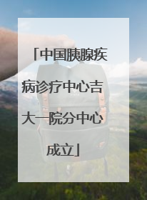 中国胰腺疾病诊疗中心吉大一院分中心成立