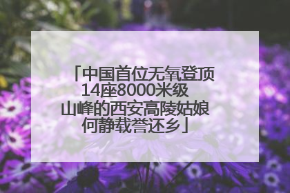 中国首位无氧登顶14座8000米级山峰的西安高陵姑娘何静载誉还乡