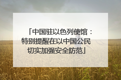 中国驻以色列使馆：特别提醒在以中国公民切实加强安全防范