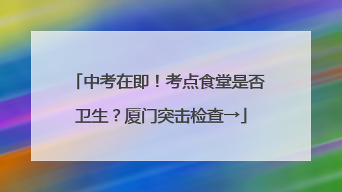中考在即！考点食堂是否卫生？厦门突击检查→