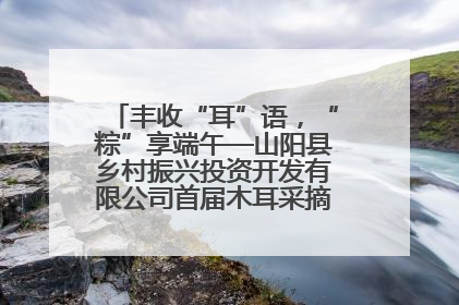 丰收“耳”语，“粽”享端午—山阳县乡村振兴投资开发有限公司首届木耳采摘活动盛大启幕