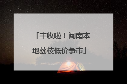 丰收啦！闽南本地荔枝低价争市