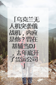 乌克兰无人机突袭俄战机,内应是他?曾在基辅当DJ,去年底开了货运公司