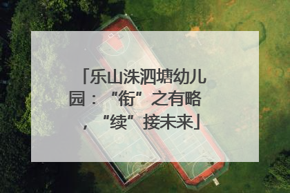乐山洙泗塘幼儿园：“衔”之有略，“续”接未来