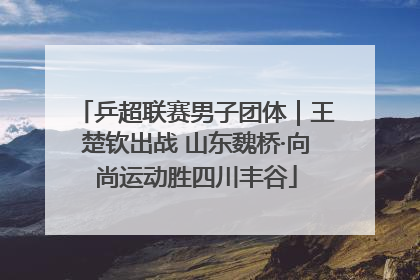 乒超联赛男子团体｜王楚钦出战 山东魏桥·向尚运动胜四川丰谷