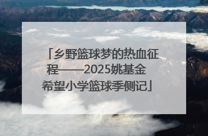 乡野篮球梦的热血征程——2025姚基金希望小学篮球季侧记