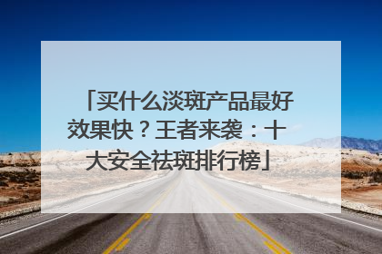 买什么淡斑产品最好效果快？王者来袭：十大安全祛斑排行榜