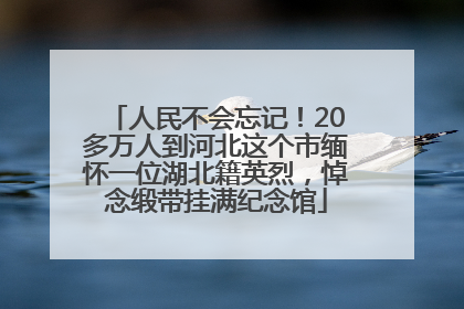人民不会忘记！20多万人到河北这个市缅怀一位湖北籍英烈，悼念缎带挂满纪念馆