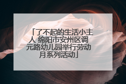 了不起的生活小主人 绵阳市安州区调元路幼儿园举行劳动月系列活动