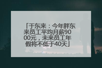 于东来：今年胖东来员工平均月薪9000元，未来员工年假将不低于40天