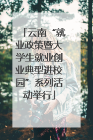 云南“就业政策暨大学生就业创业典型进校园”系列活动举行
