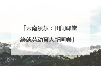 云南景东：田间课堂绘就劳动育人新画卷