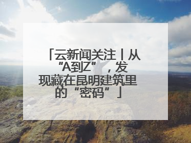 云新闻关注丨从 “A到Z”，发现藏在昆明建筑里的“密码”