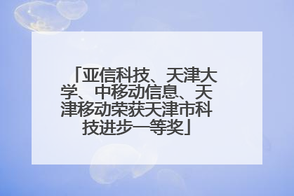 亚信科技、天津大学、中移动信息、天津移动荣获天津市科技进步一等奖