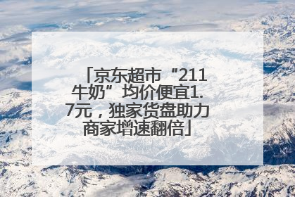 京东超市“211牛奶”均价便宜1.7元，独家货盘助力商家增速翻倍