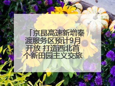 京昆高速新增秦渡服务区预计9月开放 打造西北首个新田园主义交旅融合标杆