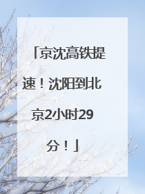 京沈高铁提速！沈阳到北京2小时29分！