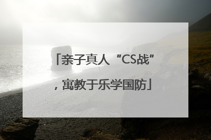 亲子真人“CS战”，寓教于乐学国防