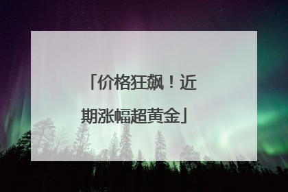 价格狂飙！近期涨幅超黄金