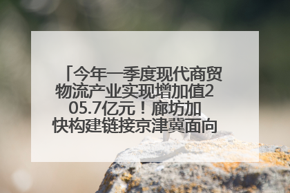 今年一季度现代商贸物流产业实现增加值205.7亿元！廊坊加快构建链接京津冀面向全世界的物流通道