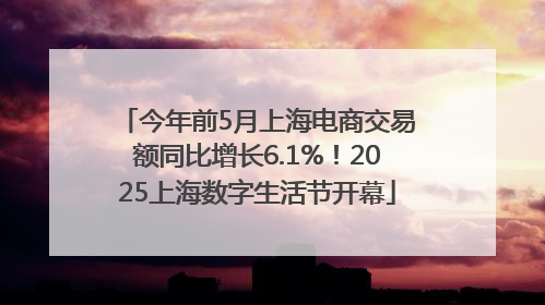 今年前5月上海电商交易额同比增长6.1%！2025上海数字生活节开幕