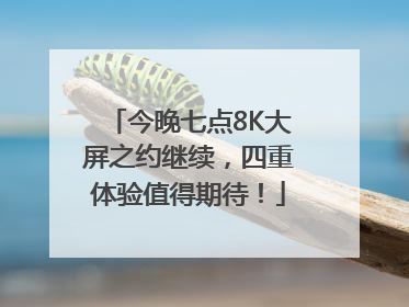 今晚七点8K大屏之约继续，四重体验值得期待！