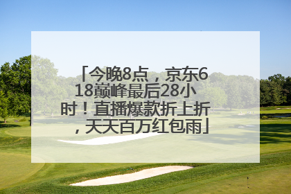 今晚8点，京东618巅峰最后28小时！直播爆款折上折，天天百万红包雨