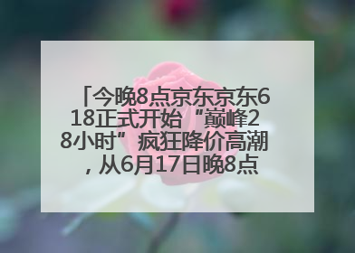 今晚8点京东京东618正式开始“巅峰28小时”疯狂降价高潮，从6月17日晚8点至6月18日24点内最便宜优惠