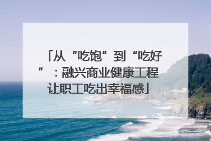 从“吃饱”到“吃好”：融兴商业健康工程让职工吃出幸福感