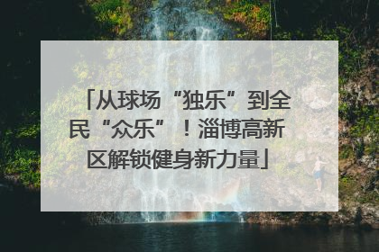从球场“独乐”到全民“众乐”！淄博高新区解锁健身新力量