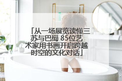 从一场展览读懂三苏与巴蜀 85位艺术家用书画开启跨越时空的文化对话
