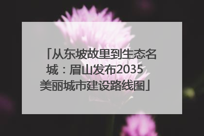 从东坡故里到生态名城：眉山发布2035美丽城市建设路线图