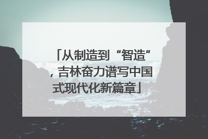 从制造到“智造”，吉林奋力谱写中国式现代化新篇章