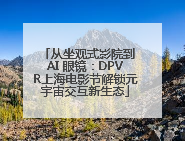 从坐观式影院到 AI 眼镜：DPVR上海电影节解锁元宇宙交互新生态