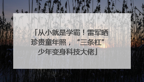 从小就是学霸！雷军晒珍贵童年照，“三条杠”少年变身科技大佬