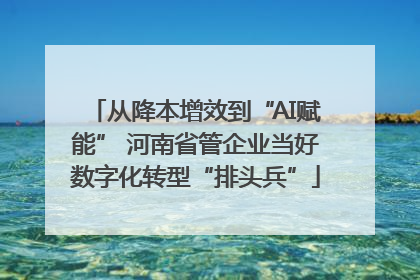 从降本增效到“AI赋能” 河南省管企业当好数字化转型“排头兵”