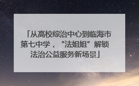 从高校综治中心到临海市第七中学，“法姐姐”解锁法治公益服务新场景