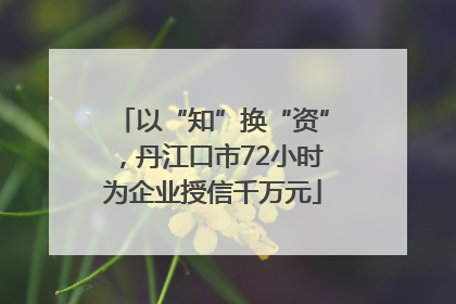 以“知”换“资”，丹江口市72小时为企业授信千万元