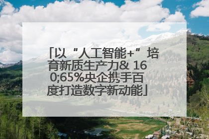 以“人工智能+”培育新质生产力& 160;65%央企携手百度打造数字新动能